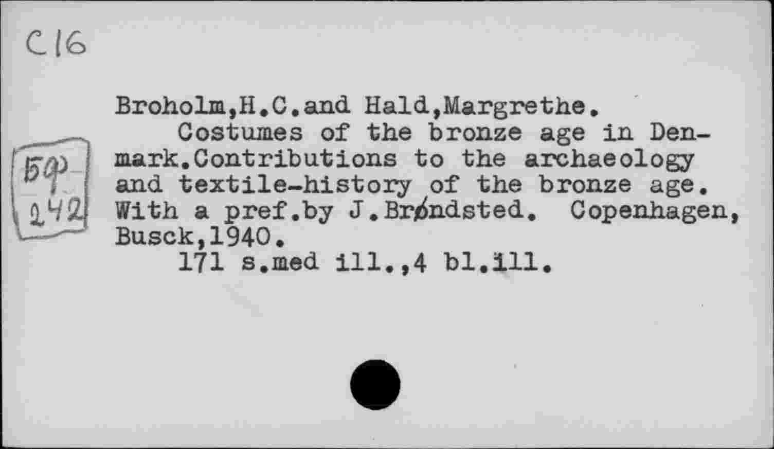 ﻿Broholm,H.C.and Hald,Margrethe.
Costumes of the bronze age in Denmark. Contributions to the archaeology and textile-history of the bronze age. With a pref .by J. Brjdndsted. Copenhagen Busck,1940.
171 s.med ill.,4 bl.111.